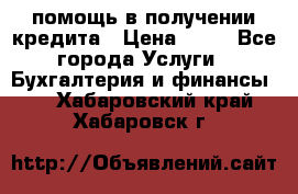 помощь в получении кредита › Цена ­ 10 - Все города Услуги » Бухгалтерия и финансы   . Хабаровский край,Хабаровск г.